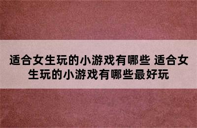 适合女生玩的小游戏有哪些 适合女生玩的小游戏有哪些最好玩